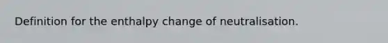 Definition for the enthalpy change of neutralisation.