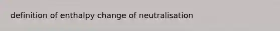 definition of enthalpy change of neutralisation