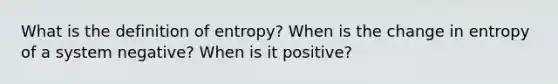 What is the definition of entropy? When is the change in entropy of a system negative? When is it positive?