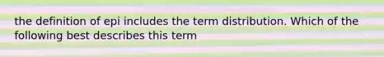 the definition of epi includes the term distribution. Which of the following best describes this term