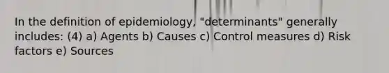 In the definition of epidemiology, "determinants" generally includes: (4) a) Agents b) Causes c) Control measures d) Risk factors e) Sources