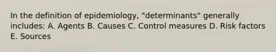 In the definition of epidemiology, "determinants" generally includes: A. Agents B. Causes C. Control measures D. Risk factors E. Sources