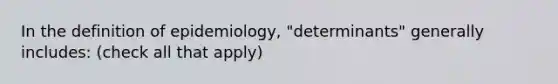 In the definition of epidemiology, "determinants" generally includes: (check all that apply)