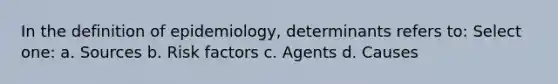 In the definition of epidemiology, determinants refers to: Select one: a. Sources b. Risk factors c. Agents d. Causes