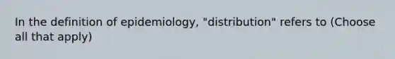 In the definition of epidemiology, "distribution" refers to (Choose all that apply)