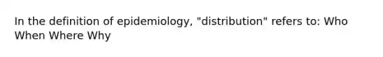 In the definition of epidemiology, "distribution" refers to: Who When Where Why