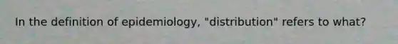 In the definition of epidemiology, "distribution" refers to what?