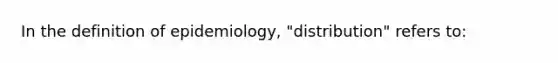 In the definition of epidemiology, "distribution" refers to: