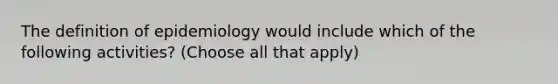 The definition of epidemiology would include which of the following activities? (Choose all that apply)