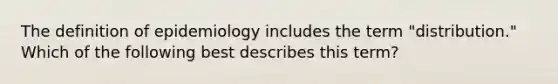 The definition of epidemiology includes the term "distribution." Which of the following best describes this term?