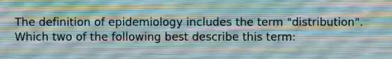 The definition of epidemiology includes the term "distribution". Which two of the following best describe this term: