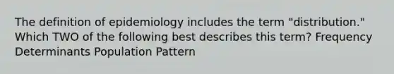 The definition of epidemiology includes the term "distribution." Which TWO of the following best describes this term? Frequency Determinants Population Pattern