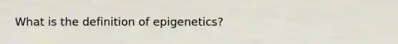 What is the definition of epigenetics?