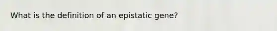 What is the definition of an epistatic gene?