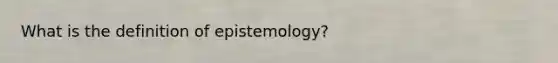 What is the definition of epistemology?