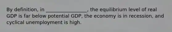 By definition, in _________________, the equilibrium level of real GDP is far below potential GDP, the economy is in recession, and cyclical unemployment is high.