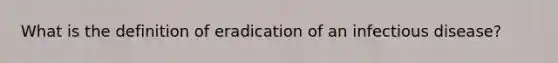 What is the definition of eradication of an infectious disease?