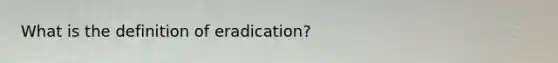 What is the definition of eradication?