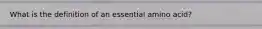 What is the definition of an essential amino acid?