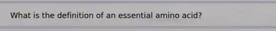 What is the definition of an essential amino acid?