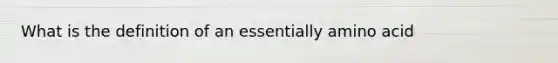 What is the definition of an essentially amino acid