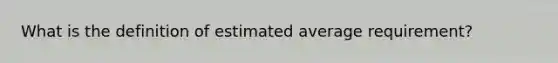 What is the definition of estimated average requirement?