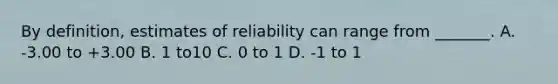 By definition, estimates of reliability can range from _______. A. -3.00 to +3.00 B. 1 to10 C. 0 to 1 D. -1 to 1 ​