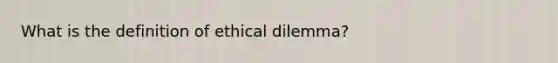 What is the definition of ethical dilemma?