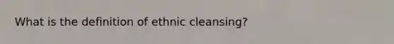 What is the definition of ethnic cleansing?