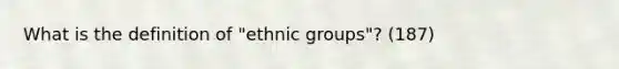 What is the definition of "ethnic groups"? (187)