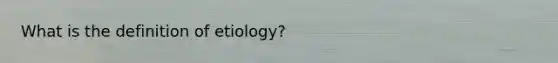 What is the definition of etiology?