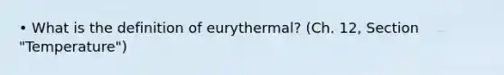 • What is the definition of eurythermal? (Ch. 12, Section "Temperature")