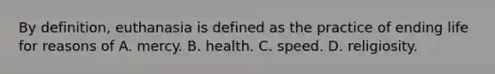 By definition, euthanasia is defined as the practice of ending life for reasons of A. mercy. B. health. C. speed. D. religiosity.