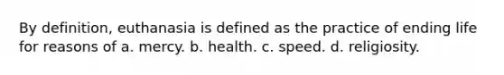 By definition, euthanasia is defined as the practice of ending life for reasons of a. mercy. b. health. c. speed. d. religiosity.