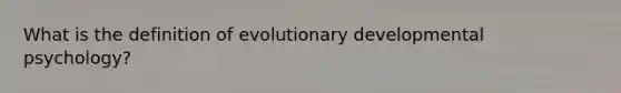 What is the definition of evolutionary developmental psychology?