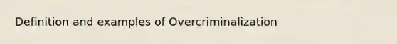 Definition and examples of Overcriminalization