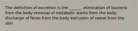 The definition of excretion is the ______. elimination of bacteria from the body removal of metabolic waste from the body discharge of feces from the body extrusion of sweat from the skin