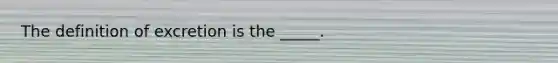 The definition of excretion is the _____.