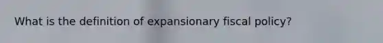 What is the definition of expansionary <a href='https://www.questionai.com/knowledge/kPTgdbKdvz-fiscal-policy' class='anchor-knowledge'>fiscal policy</a>?