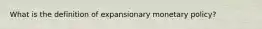 What is the definition of expansionary monetary policy?