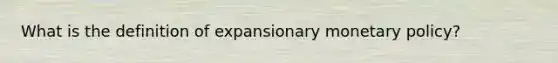 What is the definition of expansionary monetary policy?