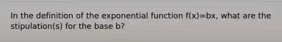 In the definition of the exponential function f(x)=bx, what are the stipulation(s) for the base​ b?