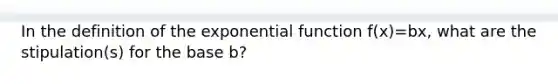 In the definition of the exponential function f(x)=bx, what are the​ stipulation(s) for the base​ b?