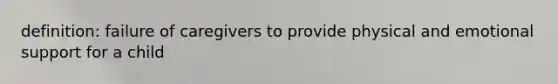 definition: failure of caregivers to provide physical and emotional support for a child