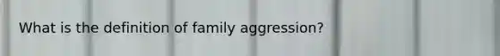 What is the definition of family aggression?