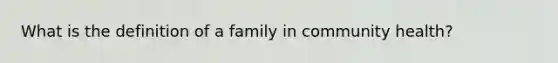 What is the definition of a family in community health?