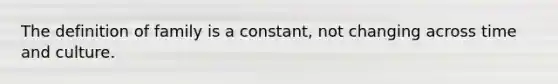 The definition of family is a constant, not changing across time and culture.