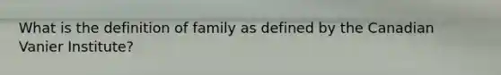 What is the definition of family as defined by the Canadian Vanier Institute?