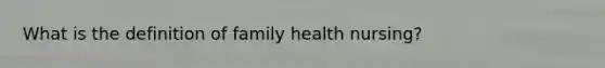 What is the definition of family health nursing?