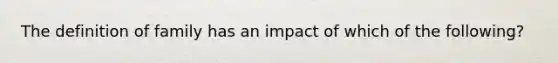 The definition of family has an impact of which of the following?